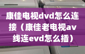 康佳電視dvd怎么連接（康佳老電視av線連evd怎么插）