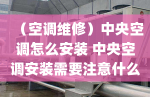 （空調(diào)維修）中央空調(diào)怎么安裝 中央空調(diào)安裝需要注意什么