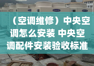 （空調(diào)維修）中央空調(diào)怎么安裝 中央空調(diào)配件安裝驗收標準