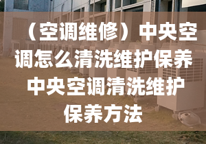 （空調(diào)維修）中央空調(diào)怎么清洗維護保養(yǎng) 中央空調(diào)清洗維護保養(yǎng)方法