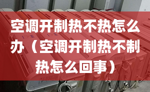 空調(diào)開制熱不熱怎么辦（空調(diào)開制熱不制熱怎么回事）