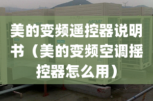 美的變頻遙控器說(shuō)明書(shū)（美的變頻空調(diào)搖控器怎么用）