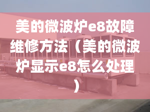 美的微波爐e8故障維修方法（美的微波爐顯示e8怎么處理）