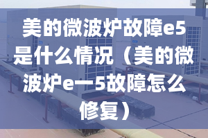 美的微波爐故障e5是什么情況（美的微波爐e一5故障怎么修復(fù)）