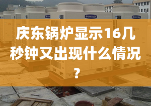 慶東鍋爐顯示16幾秒鐘又出現(xiàn)什么情況？