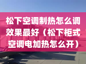 松下空調(diào)制熱怎么調(diào)效果最好（松下柜式空調(diào)電加熱怎么開）