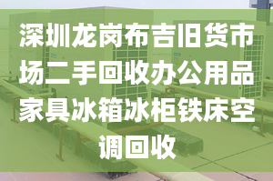 深圳龍崗布吉舊貨市場二手回收辦公用品家具冰箱冰柜鐵床空調(diào)回收