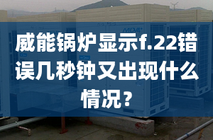 威能鍋爐顯示f.22錯(cuò)誤幾秒鐘又出現(xiàn)什么情況？