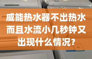 威能熱水器不出熱水而且水流小幾秒鐘又出現(xiàn)什么情況？