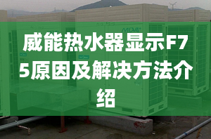 威能熱水器顯示F75原因及解決方法介紹