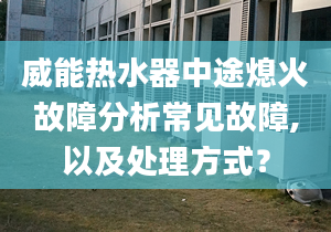 威能熱水器中途熄火故障分析常見(jiàn)故障,以及處理方式？