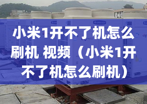 小米1開不了機(jī)怎么刷機(jī) 視頻（小米1開不了機(jī)怎么刷機(jī)）