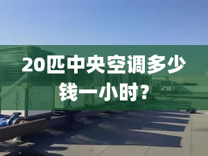 20匹中央空調(diào)多少錢(qián)一小時(shí)？