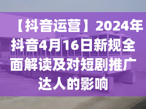 【抖音運(yùn)營】2024年抖音4月16日新規(guī)全面解讀及對短劇推廣達(dá)人的影響