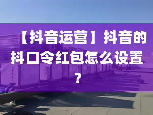 【抖音運(yùn)營】抖音的抖口令紅包怎么設(shè)置？