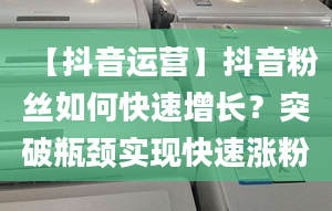 【抖音運(yùn)營(yíng)】抖音粉絲如何快速增長(zhǎng)？突破瓶頸實(shí)現(xiàn)快速漲粉