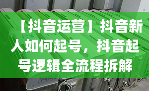 【抖音運(yùn)營(yíng)】抖音新人如何起號(hào)，抖音起號(hào)邏輯全流程拆解