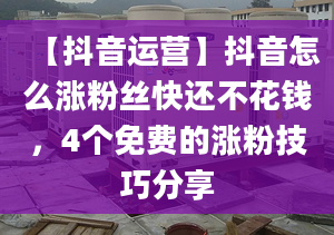 【抖音運(yùn)營(yíng)】抖音怎么漲粉絲快還不花錢，4個(gè)免費(fèi)的漲粉技巧分享