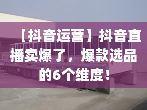 【抖音運(yùn)營(yíng)】抖音直播賣爆了，爆款選品的6個(gè)維度！