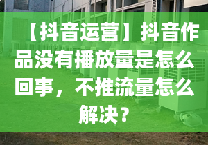 【抖音運(yùn)營(yíng)】抖音作品沒有播放量是怎么回事，不推流量怎么解決？