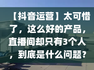 【抖音運(yùn)營】太可惜了，這么好的產(chǎn)品，直播間卻只有3個(gè)人，到底是什么問題？