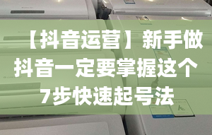 【抖音運(yùn)營】新手做抖音一定要掌握這個(gè)7步快速起號法