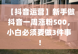 【抖音運(yùn)營】新手做抖音一周漲粉500，小白必須要做3件事！