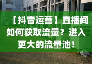 【抖音運(yùn)營】直播間如何獲取流量？進(jìn)入更大的流量池！