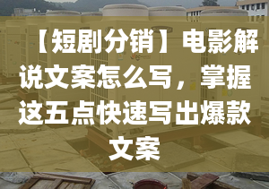 【短劇分銷】電影解說文案怎么寫，掌握這五點快速寫出爆款文案