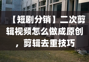 【短劇分銷】二次剪輯視頻怎么做成原創(chuàng)，剪輯去重技巧