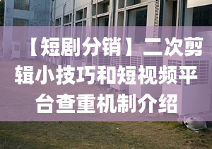 【短劇分銷】二次剪輯小技巧和短視頻平臺查重機制介紹