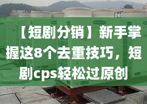 【短劇分銷】新手掌握這8個去重技巧，短劇cps輕松過原創(chuàng)