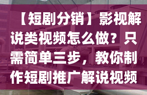 【短劇分銷】影視解說類視頻怎么做？只需簡單三步，教你制作短劇推廣解說視頻