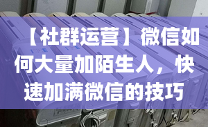 【社群運營】微信如何大量加陌生人，快速加滿微信的技巧