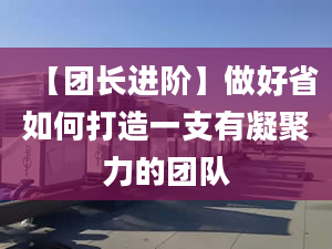 【團長進(jìn)階】做好省如何打造一支有凝聚力的團隊