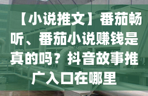 【小說推文】番茄暢聽、番茄小說賺錢是真的嗎？抖音故事推廣入口在哪里