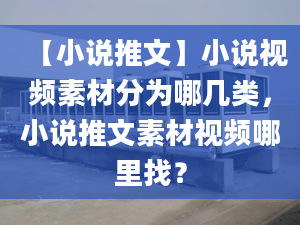 【小說推文】小說視頻素材分為哪幾類，小說推文素材視頻哪里找？