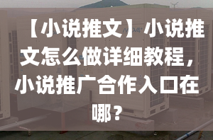 【小說推文】小說推文怎么做詳細(xì)教程，小說推廣合作入口在哪？