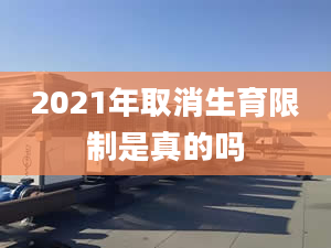 2021年取消生育限制是真的嗎