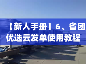 【新人手冊(cè)】6、省團(tuán)優(yōu)選云發(fā)單使用教程