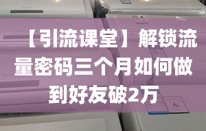 【引流課堂】解鎖流量密碼三個(gè)月如何做到好友破2萬