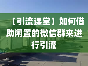 【引流課堂】如何借助閑置的微信群來進(jìn)行引流