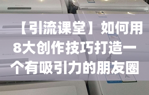 【引流課堂】如何用8大創(chuàng)作技巧打造一個有吸引力的朋友圈