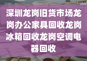 深圳龍崗舊貨市場龍崗辦公家具回收龍崗冰箱回收龍崗空調(diào)電器回收