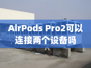 AirPods Pro2可以連接兩個(gè)設(shè)備嗎