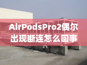 AirPodsPro2偶爾出現(xiàn)斷連怎么回事