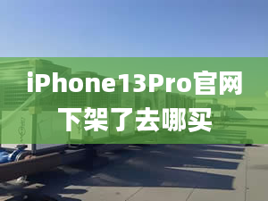 iPhone13Pro官網(wǎng)下架了去哪買