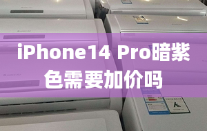 iPhone14 Pro暗紫色需要加價(jià)嗎