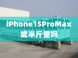 iPhone15ProMax或半斤重嗎