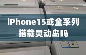 iPhone15或全系列搭載靈動(dòng)島嗎